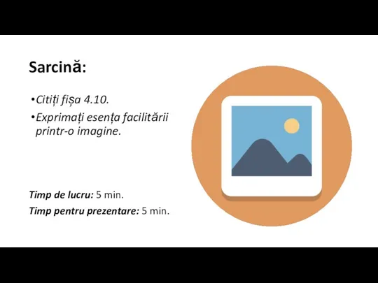 Sarcină: Citiți fișa 4.10. Exprimați esența facilitării printr-o imagine. Timp de