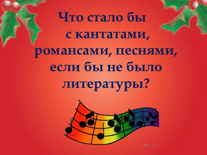 Что стало бы с кантатами, романсами, песнями, если бы не было литературы?