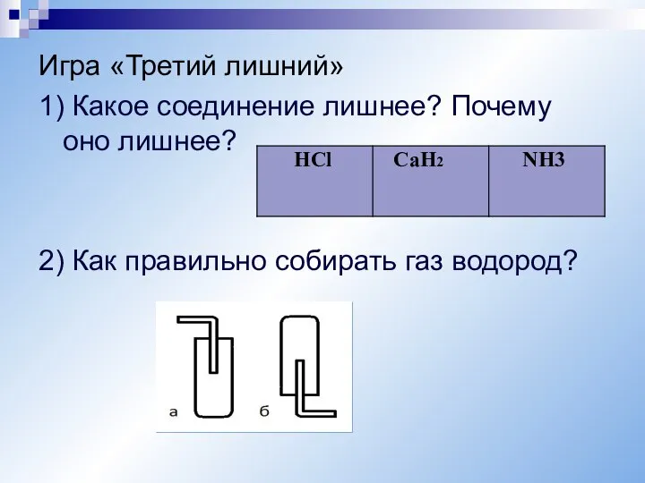 Игра «Третий лишний» 1) Какое соединение лишнее? Почему оно лишнее? 2) Как правильно собирать газ водород?