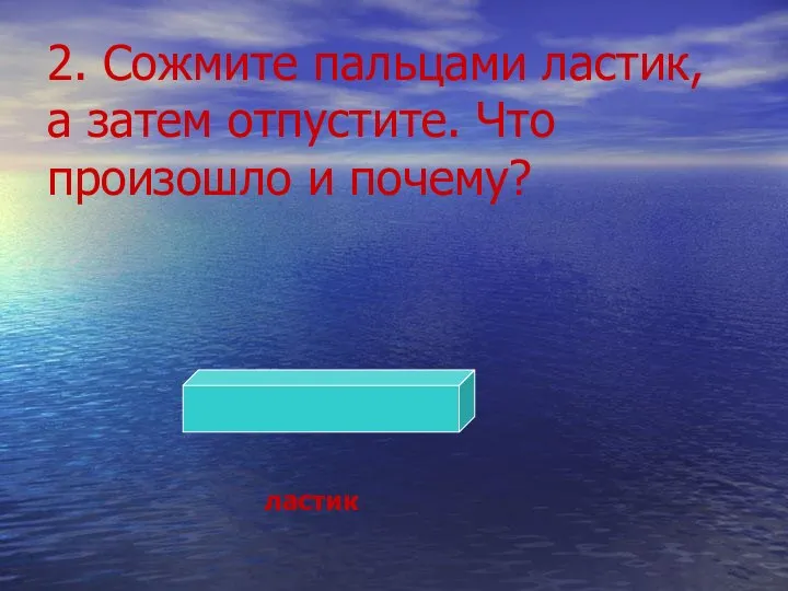 2. Сожмите пальцами ластик, а затем отпустите. Что произошло и почему? ластик