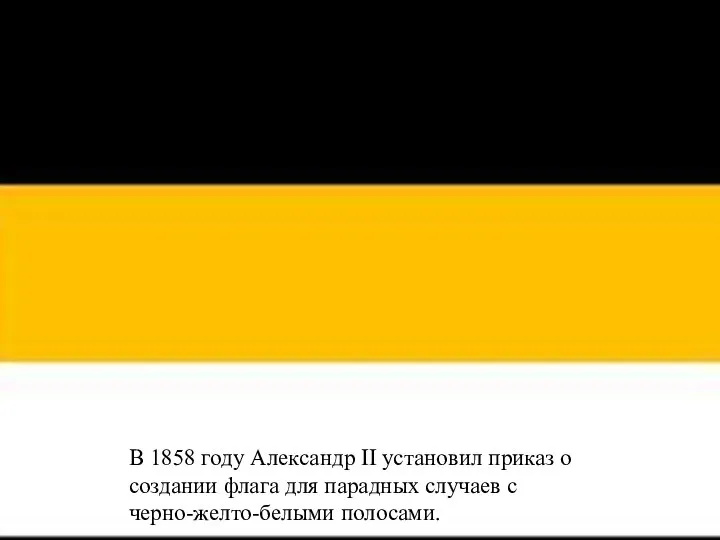 В 1858 году Александр II установил приказ о создании флага для парадных случаев с черно-желто-белыми полосами.