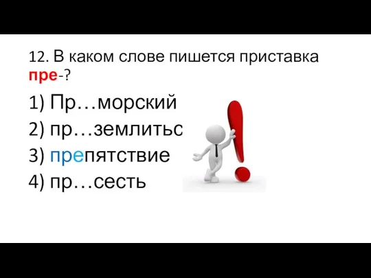 12. В каком слове пишется приставка пре-? 1) Пр…морский 2) пр…землиться 3) препятствие 4) пр…сесть