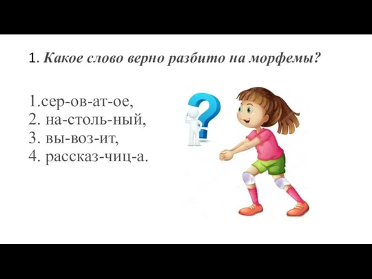 1. Какое слово верно разбито на морфемы? 1.сер-ов-ат-ое, 2. на-столь-ный, 3. вы-воз-ит, 4. рассказ-чиц-а.