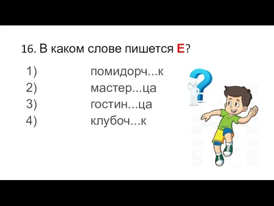 16. В каком слове пишется Е? 1) помидорч...к 2) мастер...ца 3) гостин...ца 4) клубоч...к