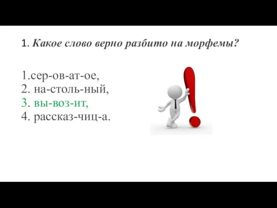 1. Какое слово верно разбито на морфемы? 1.сер-ов-ат-ое, 2. на-столь-ный, 3. вы-воз-ит, 4. рассказ-чиц-а.