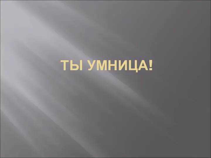 ТЫ УМНИЦА!