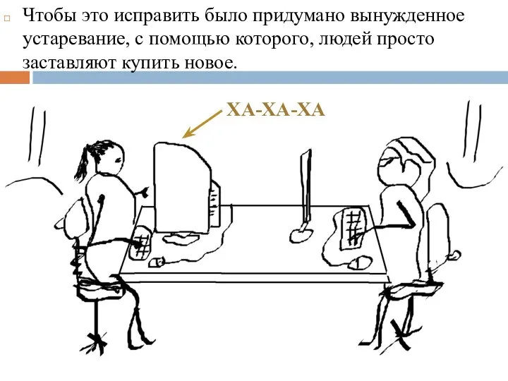 Чтобы это исправить было придумано вынужденное устаревание, с помощью которого, людей просто заставляют купить новое. ХА-ХА-ХА