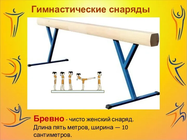 Гимнастические снаряды Бревно - чисто женский снаряд. Длина пять метров, ширина — 10 сантиметров.