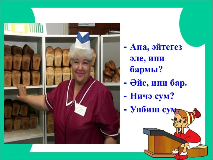 Апа, әйтегез әле, ипи бармы? Әйе, ипи бар. Ничә сум? Унбиш сум.