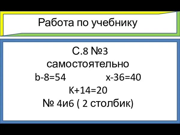 Работа по учебнику С.8 №3 самостоятельно b-8=54 x-36=40 K+14=20 № 4и6 ( 2 столбик)