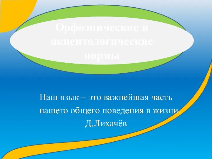 Орфоэпические и акцентологические нормы Наш язык – это важнейшая часть нашего общего поведения в жизни. Д.Лихачёв