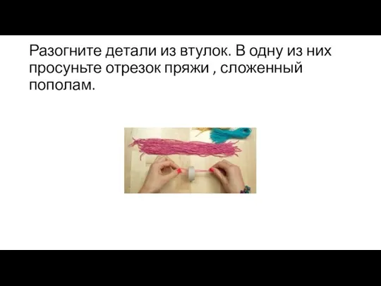 Разогните детали из втулок. В одну из них просуньте отрезок пряжи , сложенный пополам.