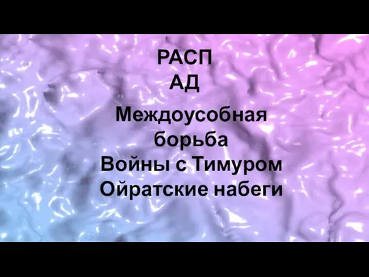 РАСПАД Междоусобная борьба Войны с Тимуром Ойратские набеги