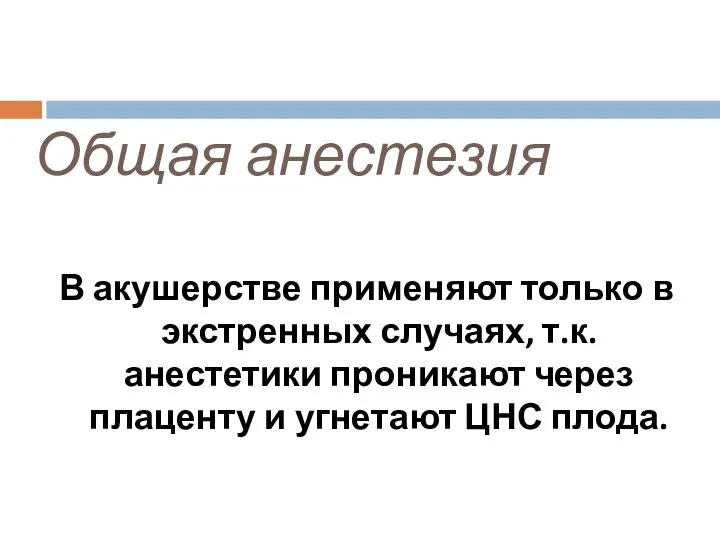 Общая анестезия В акушерстве применяют только в экстренных случаях, т.к. анестетики