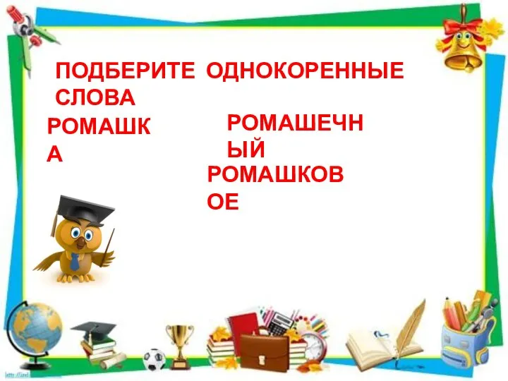 ПОДБЕРИТЕ ОДНОКОРЕННЫЕ СЛОВА РОМАШКА РОМАШЕЧНЫЙ РОМАШКОВОЕ