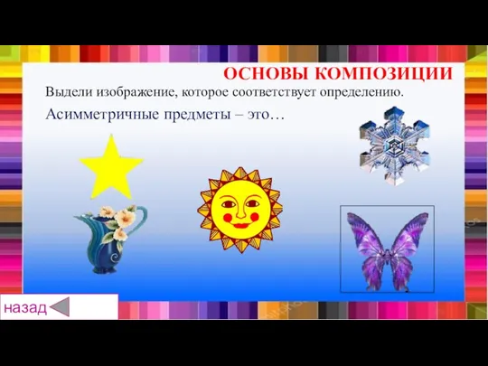 Асимметричные предметы – это… ОСНОВЫ КОМПОЗИЦИИ назад Выдели изображение, которое соответствует определению.