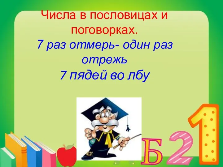 Числа в пословицах и поговорках. 7 раз отмерь- один раз отрежь 7 пядей во лбу