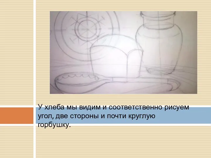 У хлеба мы видим и соответственно рисуем угол, две стороны и почти круглую горбушку.