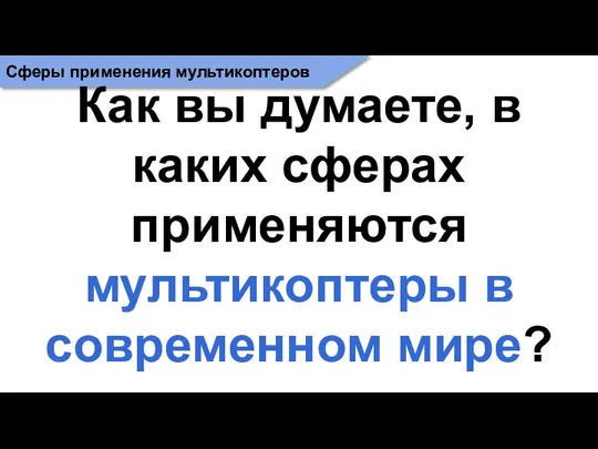 Сферы применения мультикоптеров Как вы думаете, в каких сферах применяются мультикоптеры в современном мире?