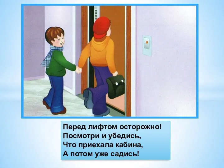 Перед лифтом осторожно! Посмотри и убедись, Что приехала кабина, А потом уже садись!