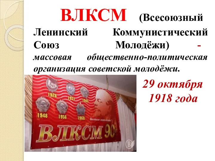 ВЛКСМ (Всесоюзный Ленинский Коммунистический Союз Молодёжи) - массовая общественно-политическая организация советской молодёжи. 29 октября 1918 года