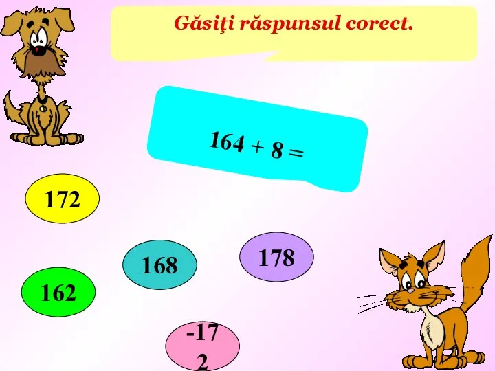 Găsiţi răspunsul corect. 164 + 8 = 162 168 -172 172 178