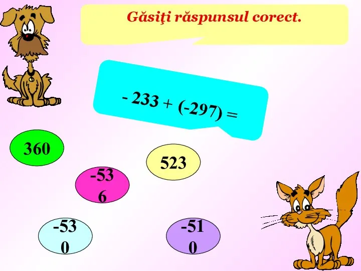 Găsiţi răspunsul corect. - 233 + (-297) = 360 523 -510 -530 -536