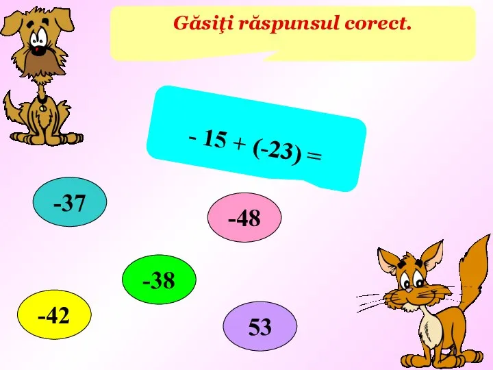 Găsiţi răspunsul corect. - 15 + (-23) = -38 -37 -48 -42 53