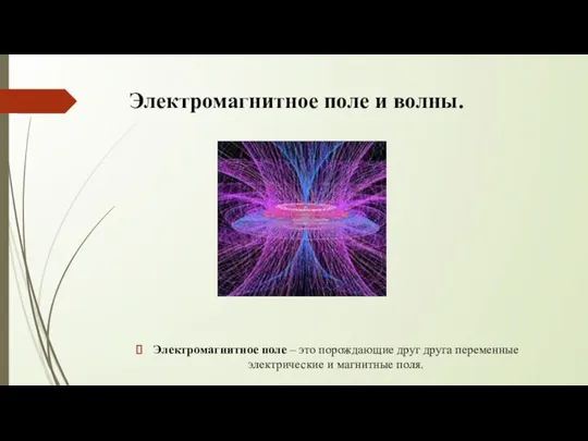 Электромагнитное поле и волны. Электромагнитное поле – это порождающие друг друга переменные электрические и магнитные поля.