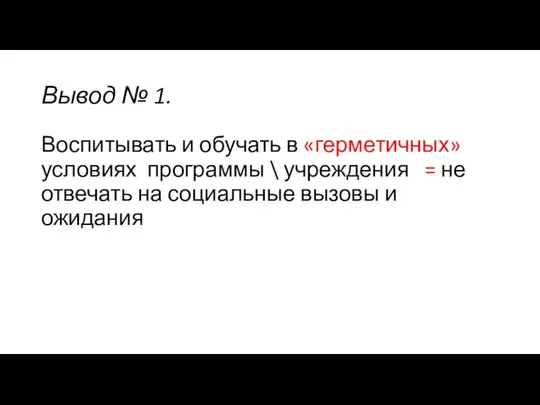 Вывод № 1. Воспитывать и обучать в «герметичных» условиях программы \