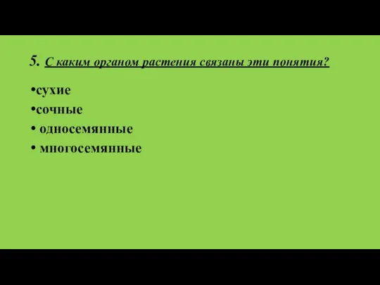 5. С каким органом растения связаны эти понятия? сухие сочные односемянные многосемянные