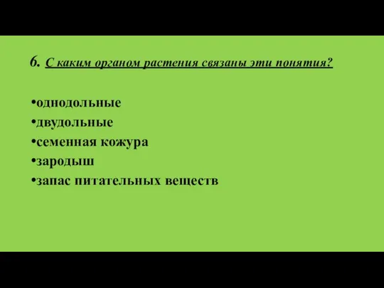 6. С каким органом растения связаны эти понятия? однодольные двудольные семенная кожура зародыш запас питательных веществ