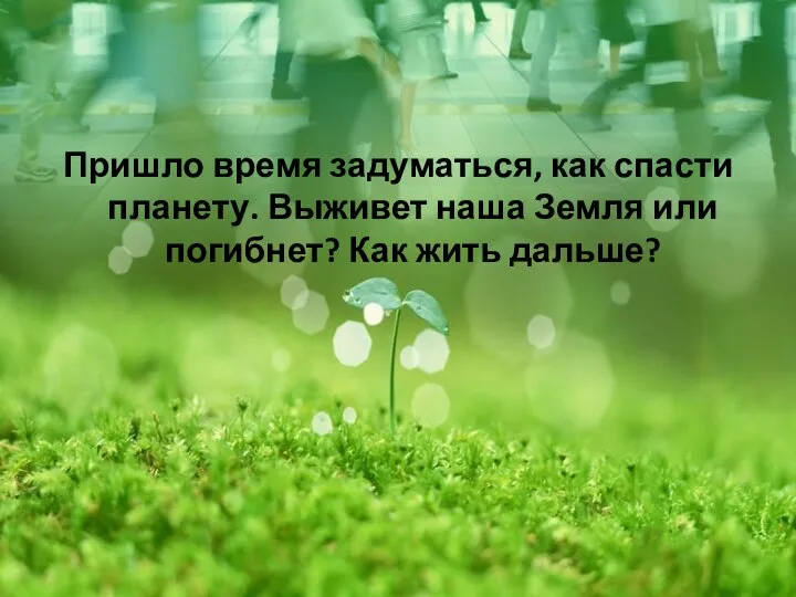 Пришло время задуматься, как спасти планету. Выживет наша Земля или погибнет? Как жить дальше?