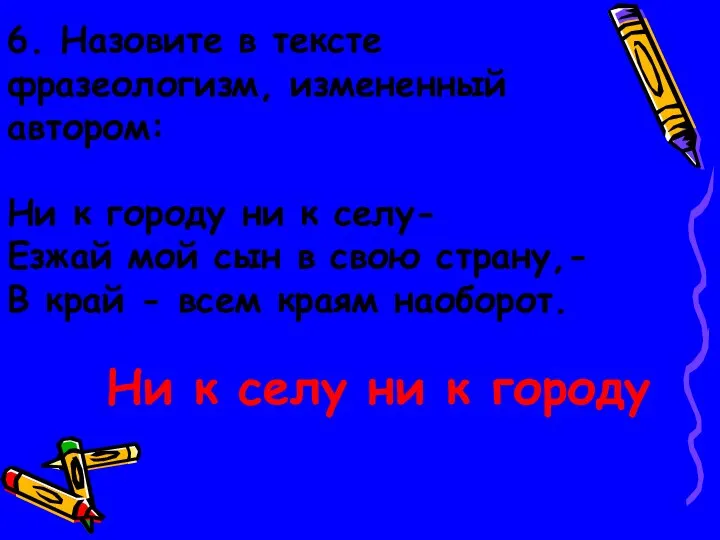 6. Назовите в тексте фразеологизм, измененный автором: Ни к городу ни