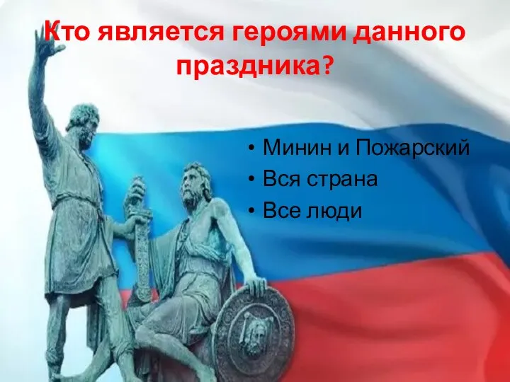 Кто является героями данного праздника? Минин и Пожарский Вся страна Все люди