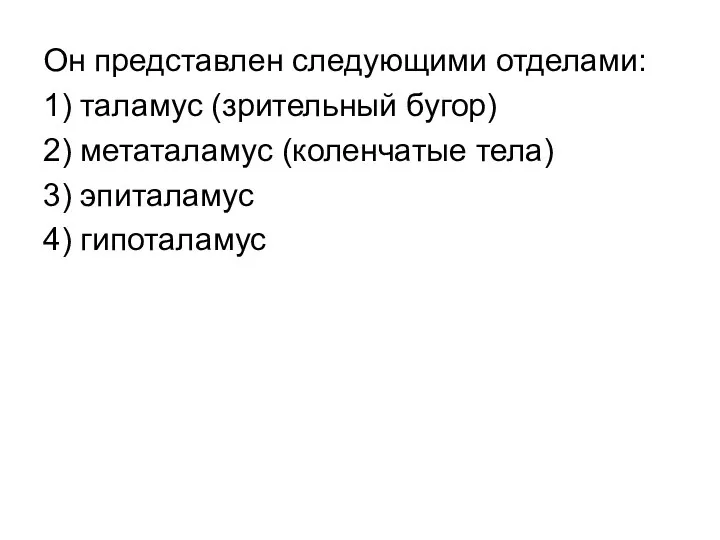 Он представлен следующими отделами: 1) таламус (зрительный бугор) 2) метаталамус (коленчатые тела) 3) эпиталамус 4) гипоталамус