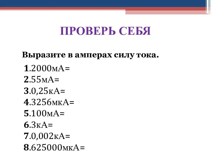 ПРОВЕРЬ СЕБЯ Выразите в амперах силу тока. 1.2000мА= 2.55мА= 3.0,25кА= 4.3256мкА= 5.100мА= 6.3кА= 7.0,002кА= 8.625000мкА=