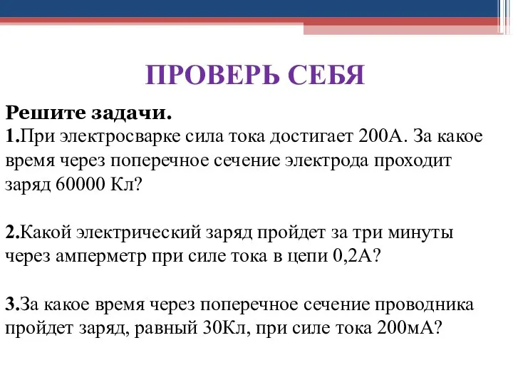 ПРОВЕРЬ СЕБЯ Решите задачи. 1.При электросварке сила тока достигает 200А. За