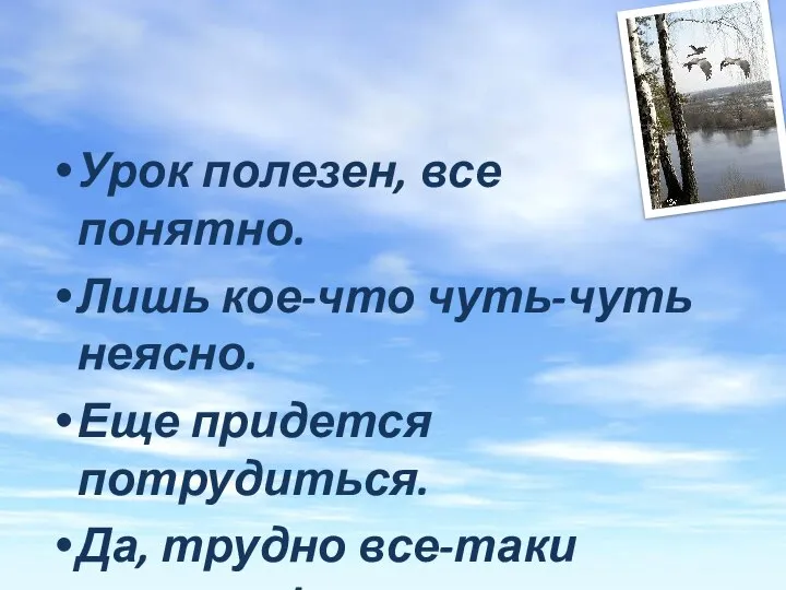 Урок полезен, все понятно. Лишь кое-что чуть-чуть неясно. Еще придется потрудиться. Да, трудно все-таки учиться!