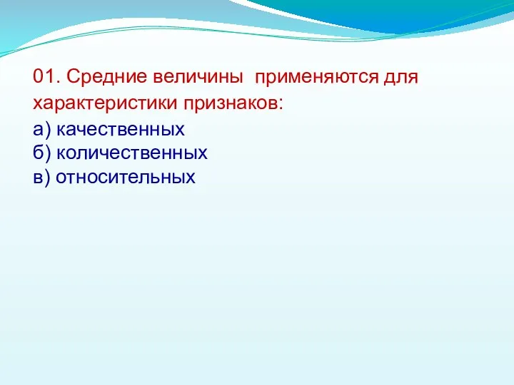 01. Средние величины применяются для характеристики признаков: а) качественных б) количественных в) относительных