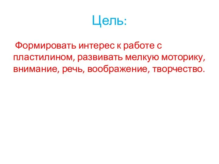 Цель: Формировать интерес к работе с пластилином, развивать мелкую моторику, внимание, речь, воображение, творчество.