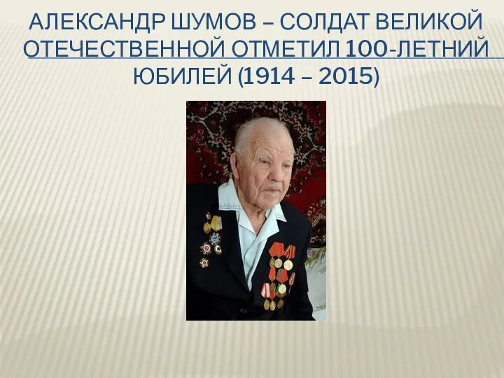 АЛЕКСАНДР ШУМОВ – СОЛДАТ ВЕЛИКОЙ ОТЕЧЕСТВЕННОЙ ОТМЕТИЛ 100-ЛЕТНИЙ ЮБИЛЕЙ (1914 – 2015)