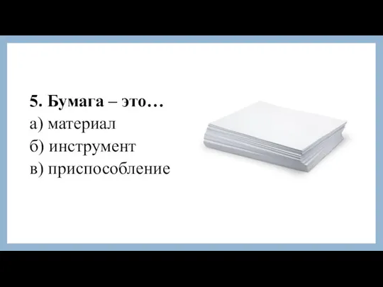 5. Бумага – это… а) материал б) инструмент в) приспособление