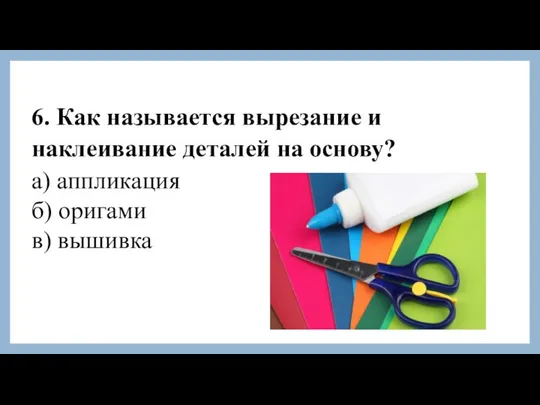 6. Как называется вырезание и наклеивание деталей на основу? а) аппликация б) оригами в) вышивка