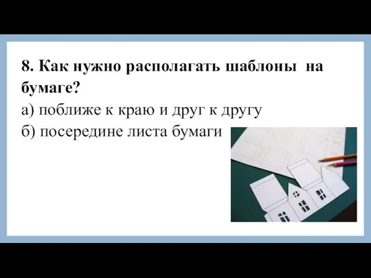 8. Как нужно располагать шаблоны на бумаге? а) поближе к краю