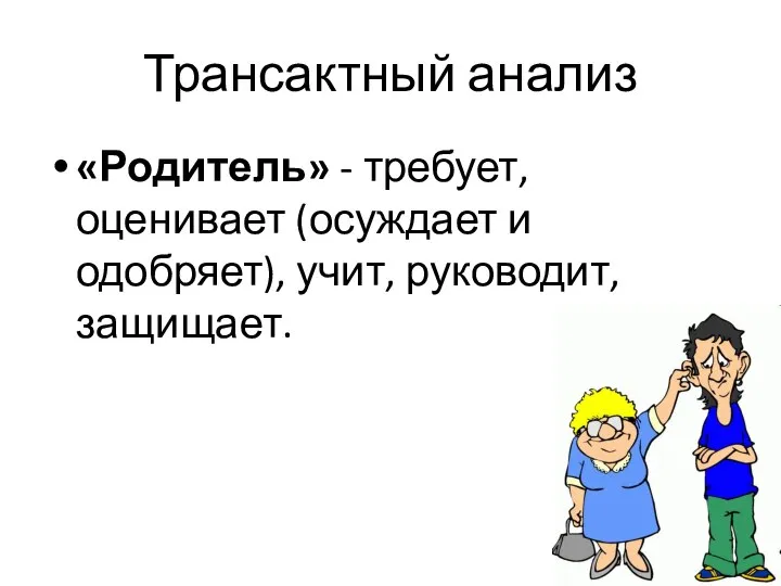 Трансактный анализ «Родитель» - требует, оценивает (осуждает и одобряет), учит, руководит, защищает.