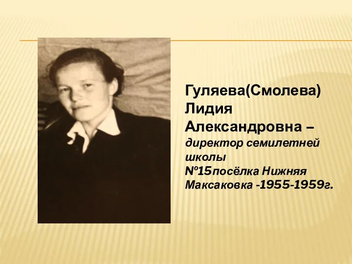 Гуляева(Смолева) Лидия Александровна – директор семилетней школы №15посёлка Нижняя Максаковка -1955-1959г.