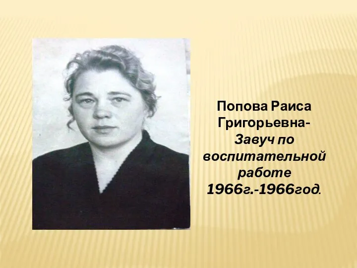 Попова Раиса Григорьевна- Завуч по воспитательной работе 1966г.-1966год.