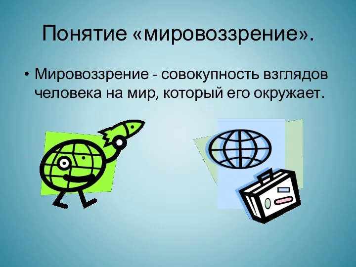 Понятие «мировоззрение». Мировоззрение - совокупность взглядов человека на мир, который его окружает.