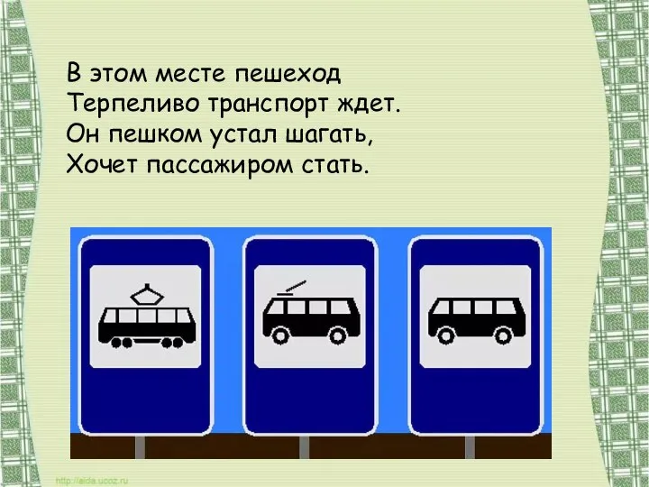 В этом месте пешеход Терпеливо транспорт ждет. Он пешком устал шагать, Хочет пассажиром стать.